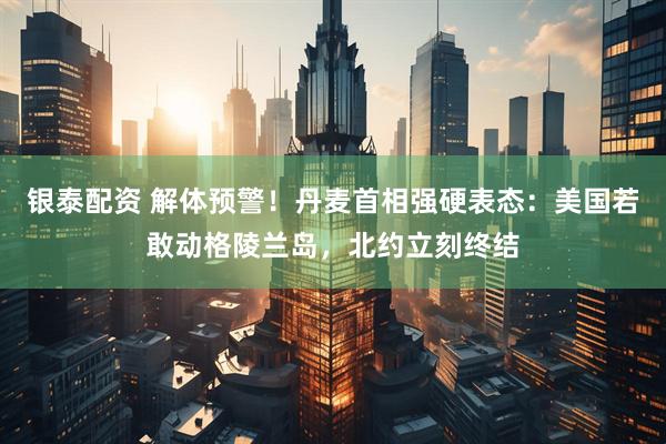 银泰配资 解体预警！丹麦首相强硬表态：美国若敢动格陵兰岛，北约立刻终结