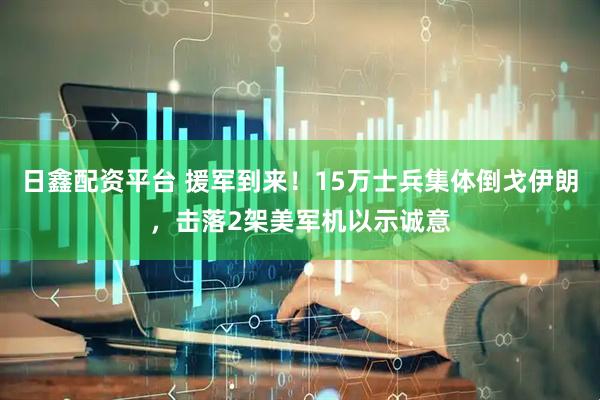 日鑫配资平台 援军到来！15万士兵集体倒戈伊朗，击落2架美军机以示诚意