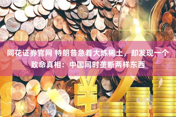同花证券官网 特朗普急着大炼稀土，却发现一个致命真相：中国同时垄断两样东西