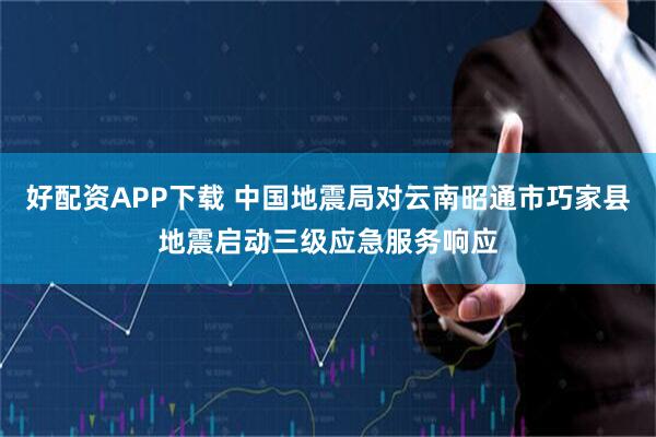 好配资APP下载 中国地震局对云南昭通市巧家县地震启动三级应急服务响应