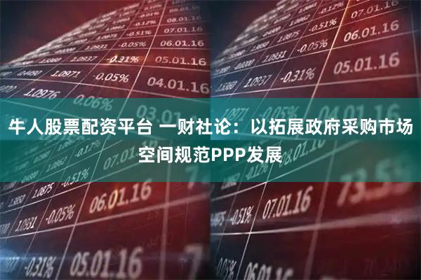牛人股票配资平台 一财社论：以拓展政府采购市场空间规范PPP发展
