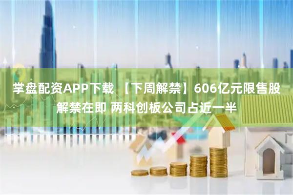 掌盘配资APP下载 【下周解禁】606亿元限售股解禁在即 两科创板公司占近一半
