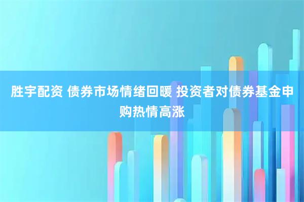 胜宇配资 债券市场情绪回暖 投资者对债券基金申购热情高涨