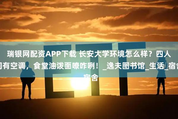 瑞银网配资APP下载 长安大学环境怎么样？四人间有空调，食堂油泼面嘹咋咧！_逸夫图书馆_生活_宿舍