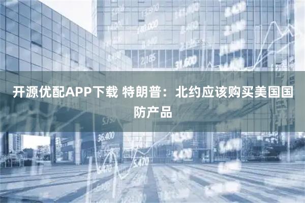 开源优配APP下载 特朗普：北约应该购买美国国防产品