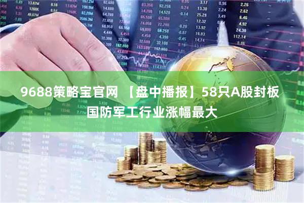 9688策略宝官网 【盘中播报】58只A股封板 国防军工行业涨幅最大
