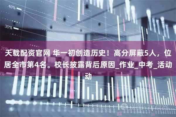 天载配资官网 华一初创造历史！高分屏蔽5人，位居全市第4名。校长披露背后原因_作业_中考_活动