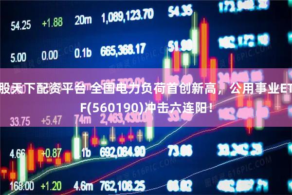股天下配资平台 全国电力负荷首创新高，公用事业ETF(560190)冲击六连阳！