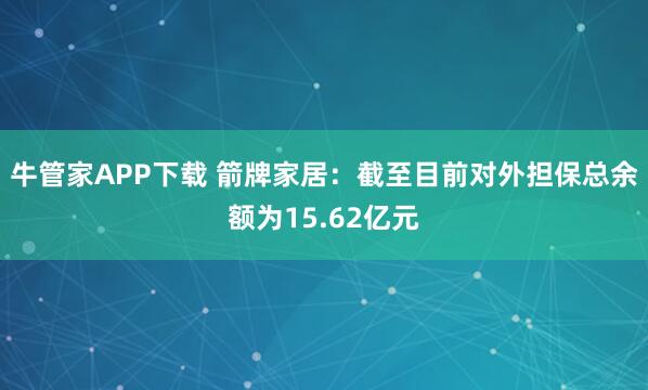 牛管家APP下载 箭牌家居：截至目前对外担保总余额为15.62亿元