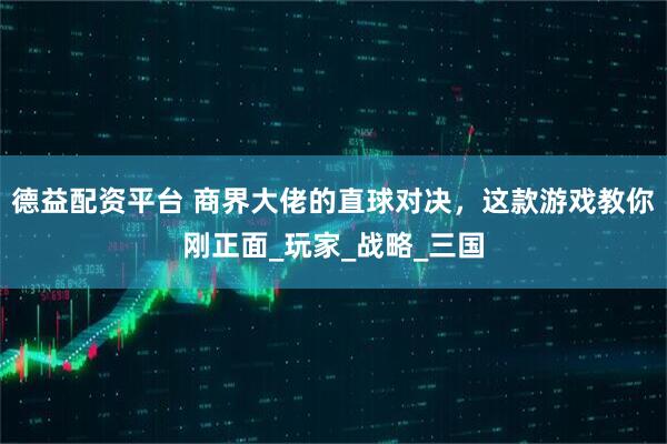 德益配资平台 商界大佬的直球对决，这款游戏教你刚正面_玩家_战略_三国