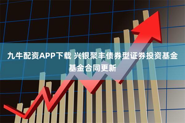 九牛配资APP下载 兴银聚丰债券型证券投资基金基金合同更新