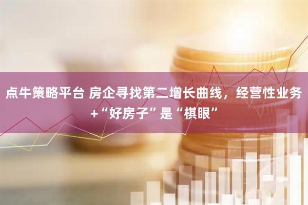 点牛策略平台 房企寻找第二增长曲线，经营性业务+“好房子”是“棋眼”