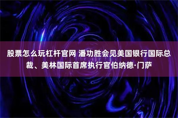 股票怎么玩杠杆官网 潘功胜会见美国银行国际总裁、美林国际首席执行官伯纳德·门萨