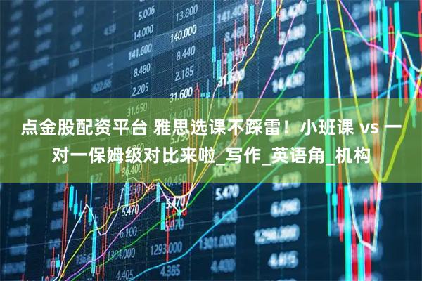 点金股配资平台 雅思选课不踩雷！小班课 vs 一对一保姆级对比来啦_写作_英语角_机构