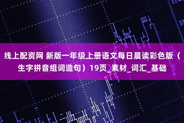 线上配资网 新版一年级上册语文每日晨读彩色版（生字拼音组词造句）19页_素材_词汇_基础