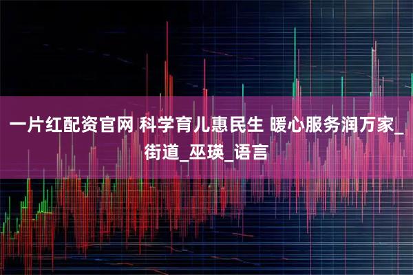 一片红配资官网 科学育儿惠民生 暖心服务润万家_街道_巫瑛_语言