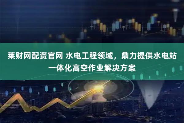 莱财网配资官网 水电工程领域，鼎力提供水电站一体化高空作业解决方案