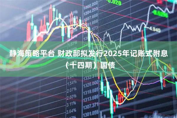 静海策略平台 财政部拟发行2025年记账式附息（十四期）国债