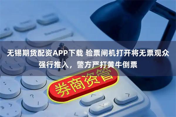 无锡期货配资APP下载 验票闸机打开将无票观众强行推入，警方严打黄牛倒票