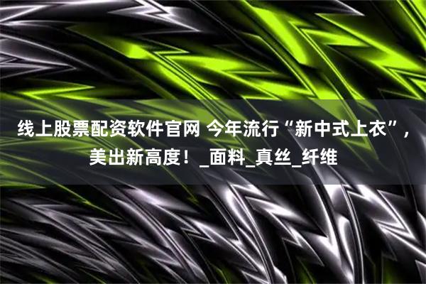 线上股票配资软件官网 今年流行“新中式上衣”，美出新高度！_面料_真丝_纤维
