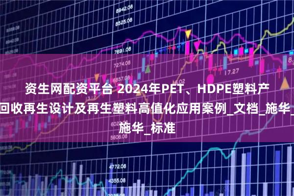 资生网配资平台 2024年PET、HDPE塑料产品可回收再生设计及再生塑料高值化应用案例_文档_施华_标准