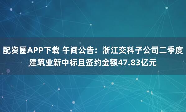 配资圈APP下载 午间公告：浙江交科子公司二季度建筑业新中标且签约金额47.83亿元