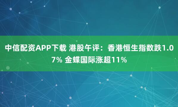 中信配资APP下载 港股午评：香港恒生指数跌1.07% 金蝶国际涨超11%