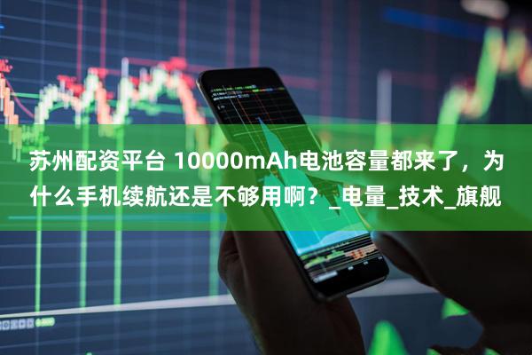 苏州配资平台 10000mAh电池容量都来了，为什么手机续航还是不够用啊？_电量_技术_旗舰