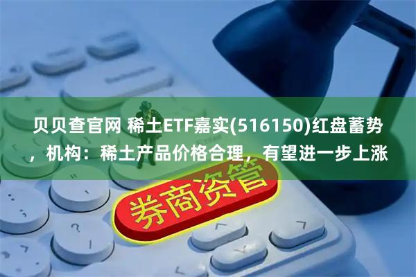贝贝查官网 稀土ETF嘉实(516150)红盘蓄势，机构：稀土产品价格合理，有望进一步上涨