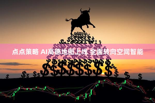 点点策略 AI高德地图上线 全面转向空间智能