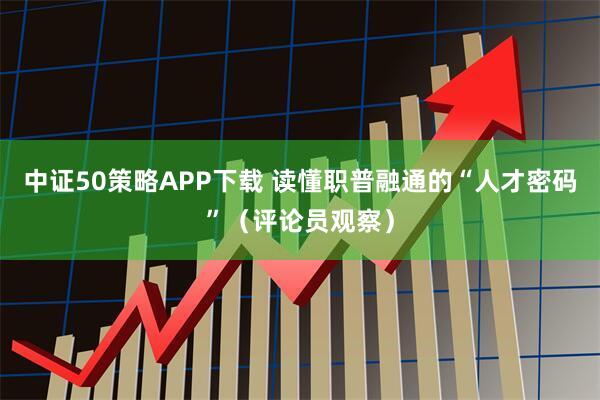 中证50策略APP下载 读懂职普融通的“人才密码”（评论员观察）