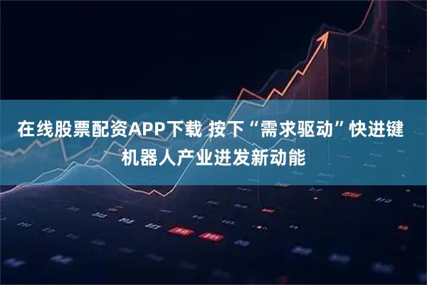 在线股票配资APP下载 按下“需求驱动”快进键 机器人产业迸发新动能