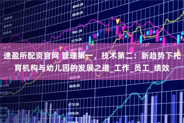 速盈所配资官网 管理第一，技术第二：新趋势下托育机构与幼儿园的发展之道_工作_员工_绩效