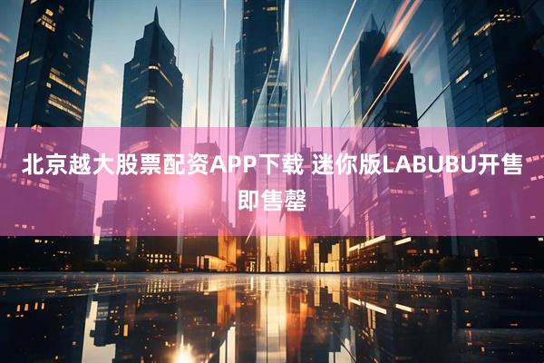 北京越大股票配资APP下载 迷你版LABUBU开售即售罄