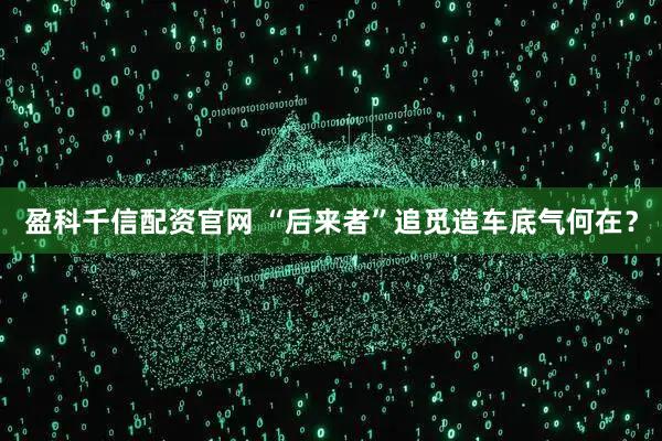 盈科千信配资官网 “后来者”追觅造车底气何在？