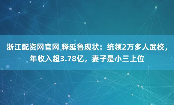 浙江配资网官网 释延鲁现状：统领2万多人武校，年收入超3.78亿，妻子是小三上位