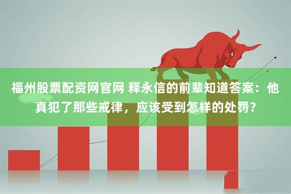 福州股票配资网官网 释永信的前辈知道答案：他真犯了那些戒律，应该受到怎样的处罚？