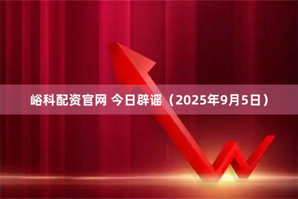 峪科配资官网 今日辟谣（2025年9月5日）