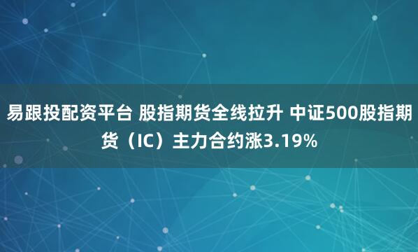 易跟投配资平台 股指期货全线拉升 中证500股指期货（IC）主力合约涨3.19%