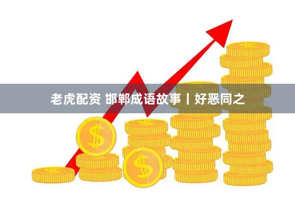 老虎配资 邯郸成语故事丨好恶同之