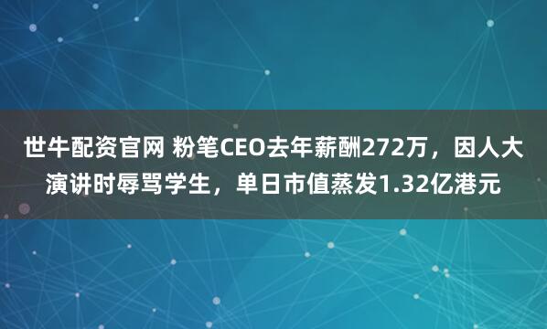 世牛配资官网 粉笔CEO去年薪酬272万，因人大演讲时辱骂学生，单日市值蒸发1.32亿港元